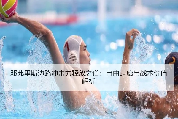 邓弗里斯边路冲击力释放之道：自由走廊与战术价值解析